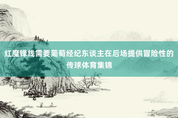 红魔锋线需要葡萄经纪东谈主在后场提供冒险性的传球体育集锦