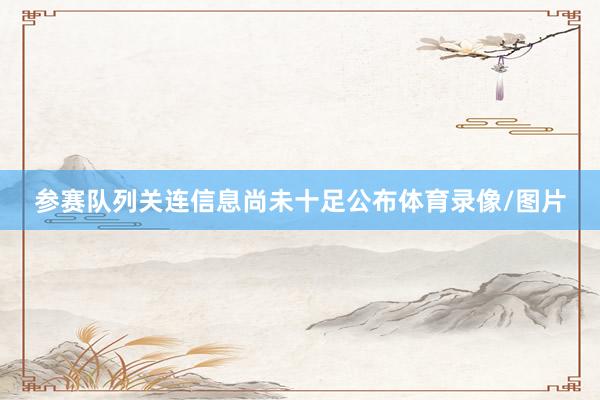 参赛队列关连信息尚未十足公布体育录像/图片
