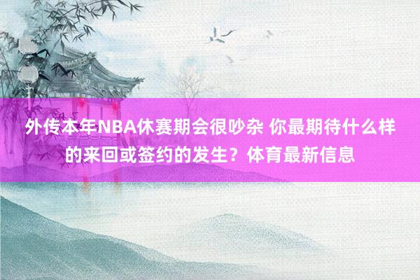 外传本年NBA休赛期会很吵杂 你最期待什么样的来回或签约的发生？体育最新信息