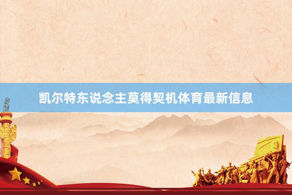 凯尔特东说念主莫得契机体育最新信息