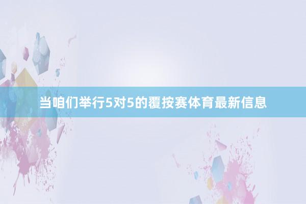 当咱们举行5对5的覆按赛体育最新信息