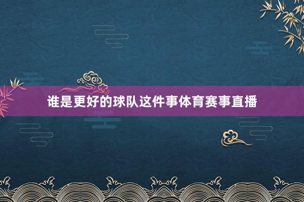 谁是更好的球队这件事体育赛事直播