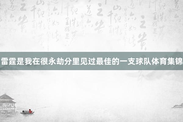 雷霆是我在很永劫分里见过最佳的一支球队体育集锦