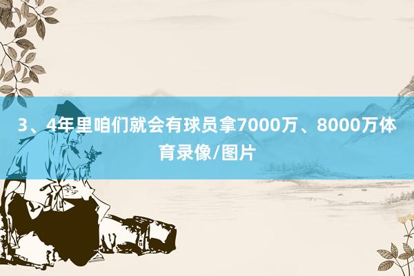 3、4年里咱们就会有球员拿7000万、8000万体育录像/图片