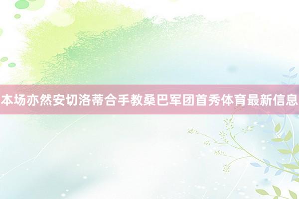 本场亦然安切洛蒂合手教桑巴军团首秀体育最新信息