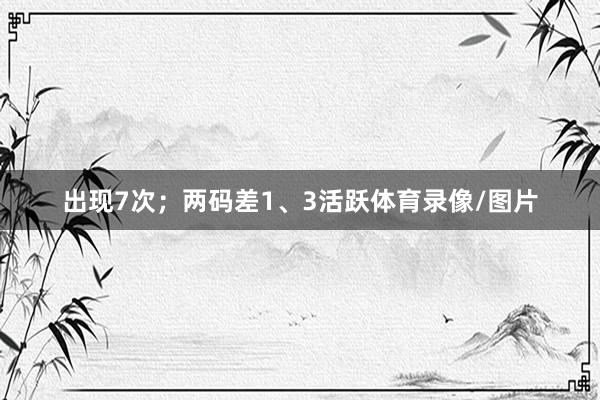 出现7次；两码差1、3活跃体育录像/图片