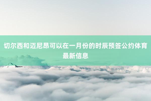 切尔西和迈尼昂可以在一月份的时辰预签公约体育最新信息