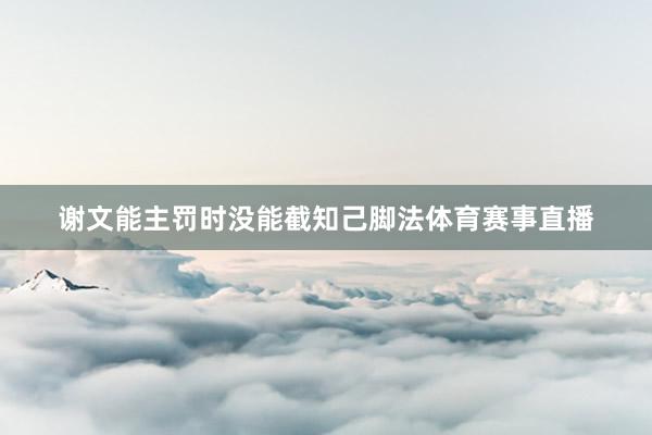 谢文能主罚时没能截知己脚法体育赛事直播