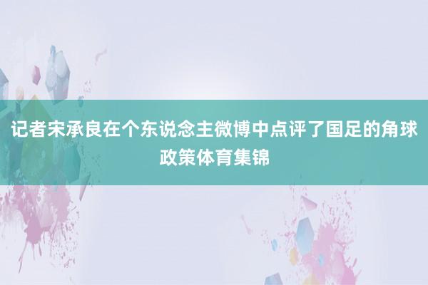 记者宋承良在个东说念主微博中点评了国足的角球政策体育集锦