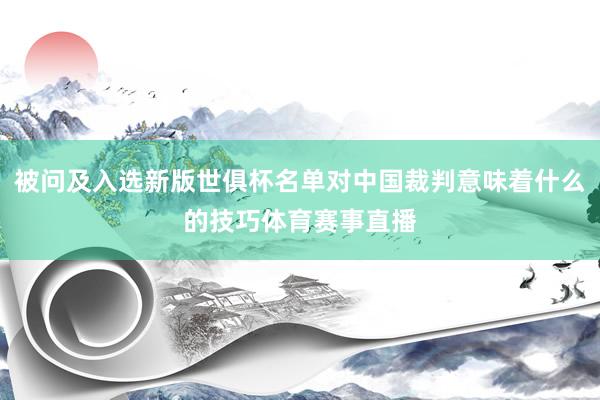 被问及入选新版世俱杯名单对中国裁判意味着什么的技巧体育赛事直播