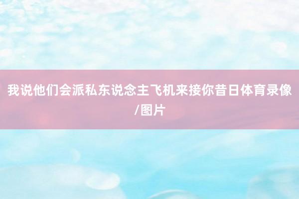 我说他们会派私东说念主飞机来接你昔日体育录像/图片