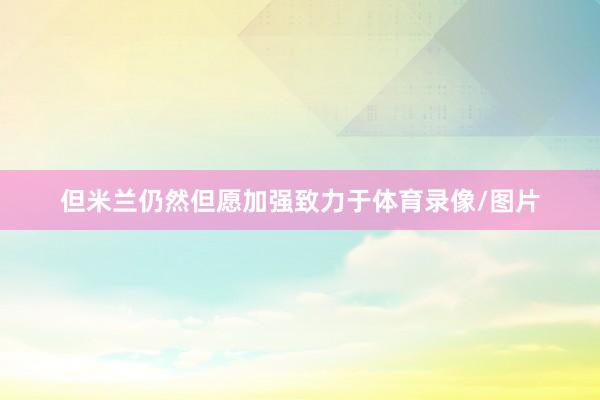 但米兰仍然但愿加强致力于体育录像/图片