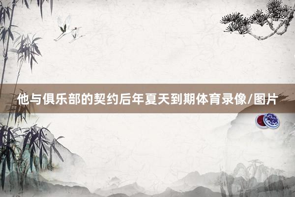 他与俱乐部的契约后年夏天到期体育录像/图片