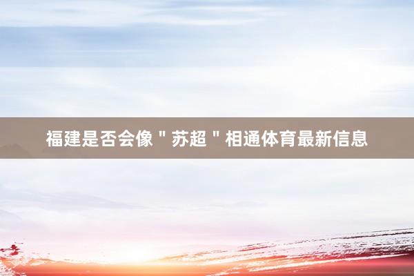 福建是否会像＂苏超＂相通体育最新信息