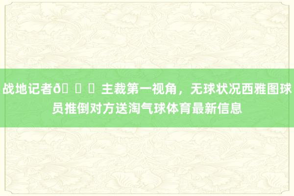 战地记者😂主裁第一视角，无球状况西雅图球员推倒对方送淘气球体育最新信息