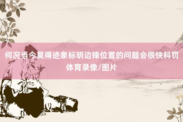 何况当今莫得迹象标明边锋位置的问题会很快科罚体育录像/图片