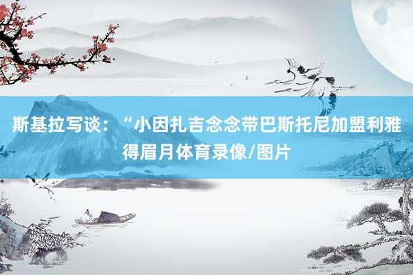 斯基拉写谈：“小因扎吉念念带巴斯托尼加盟利雅得眉月体育录像/图片