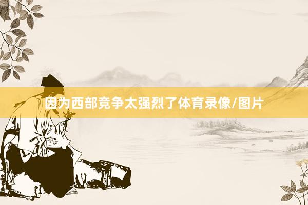 因为西部竞争太强烈了体育录像/图片