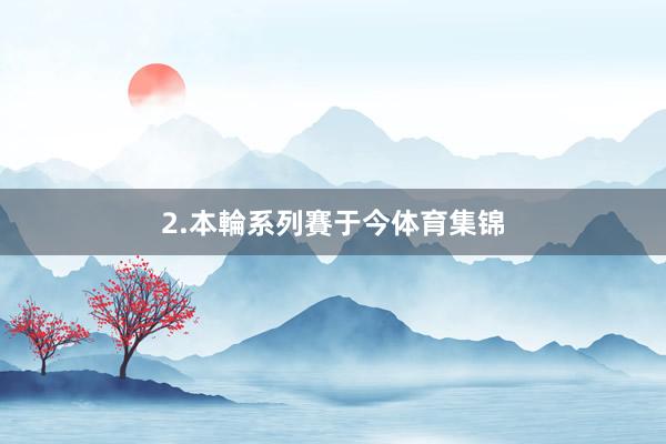 2.本輪系列賽于今体育集锦
