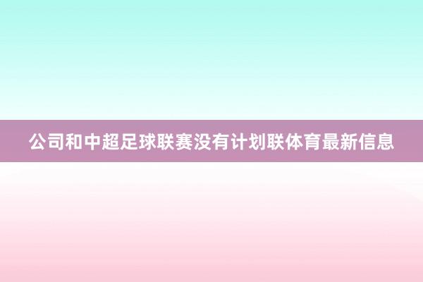 公司和中超足球联赛没有计划联体育最新信息