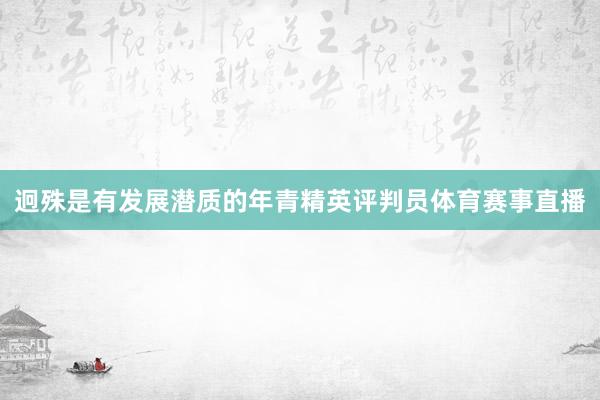 迥殊是有发展潜质的年青精英评判员体育赛事直播