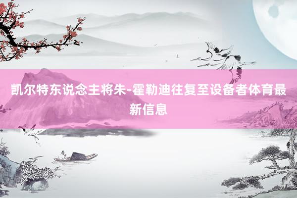 凯尔特东说念主将朱-霍勒迪往复至设备者体育最新信息