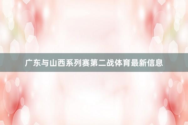 广东与山西系列赛第二战体育最新信息