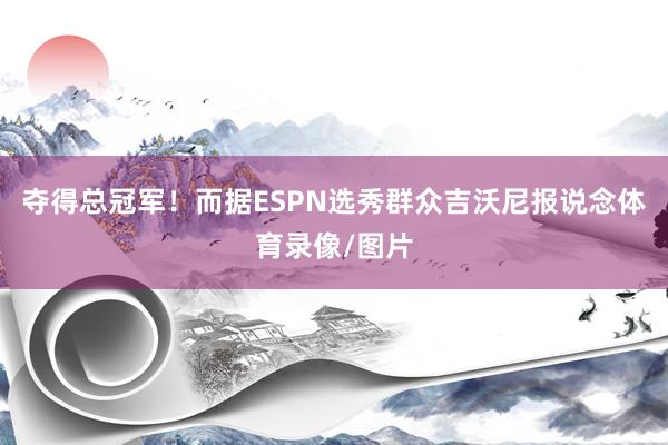 夺得总冠军！而据ESPN选秀群众吉沃尼报说念体育录像/图片