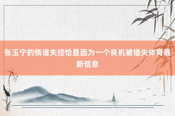张玉宁的情谊失控恰是因为一个良机被错失体育最新信息