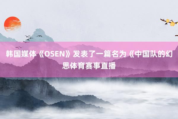 韩国媒体《OSEN》发表了一篇名为《中国队的幻思体育赛事直播