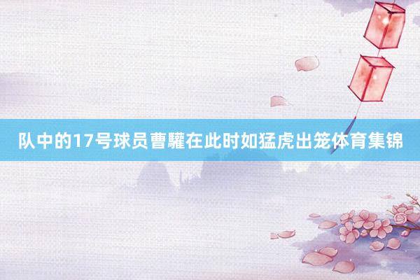 队中的17号球员曹驩在此时如猛虎出笼体育集锦