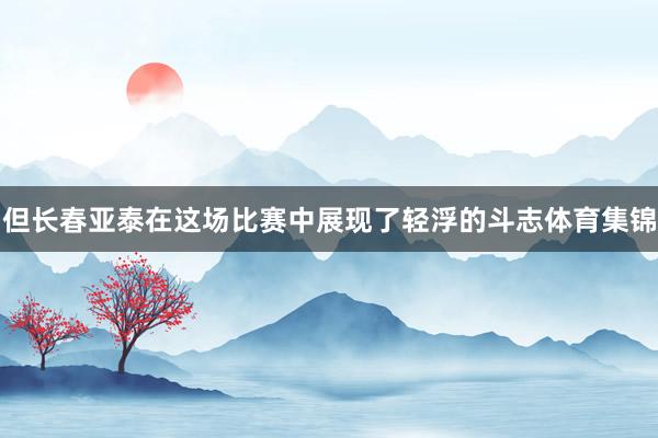 但长春亚泰在这场比赛中展现了轻浮的斗志体育集锦