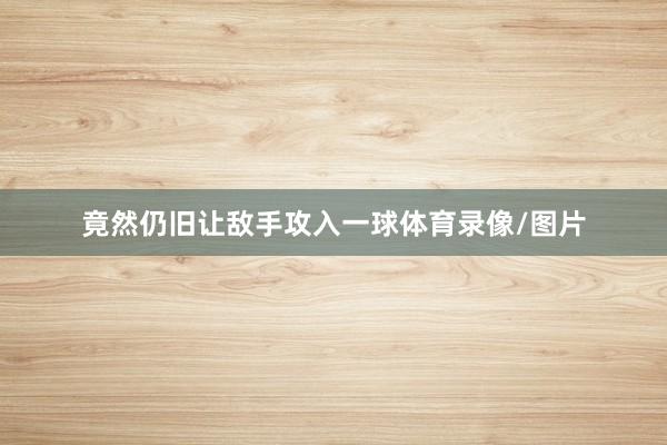 竟然仍旧让敌手攻入一球体育录像/图片