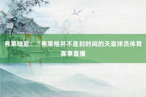 弗莱暗意：“弗莱格并不是划时间的天禀球员体育赛事直播