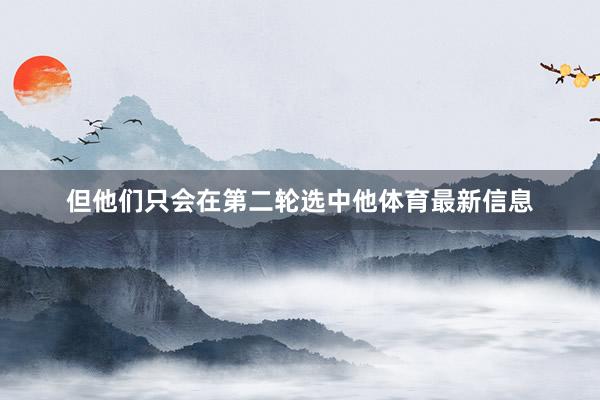但他们只会在第二轮选中他体育最新信息