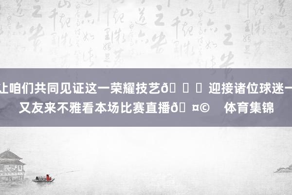 让咱们共同见证这一荣耀技艺🏆迎接诸位球迷一又友来不雅看本场比赛直播🤩    体育集锦