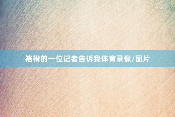 袼褙的一位记者告诉我体育录像/图片