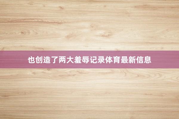 也创造了两大羞辱记录体育最新信息