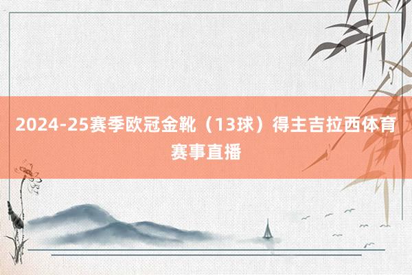 2024-25赛季欧冠金靴（13球）得主吉拉西体育赛事直播