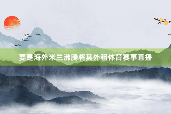 要是海外米兰沸腾将其外租体育赛事直播