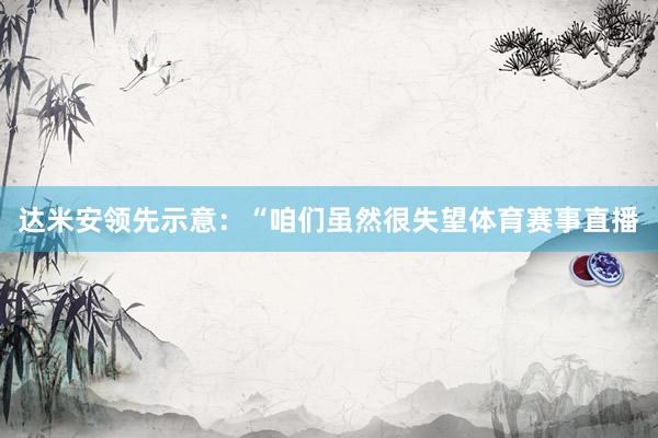 达米安领先示意：“咱们虽然很失望体育赛事直播