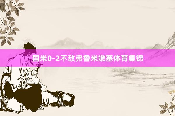 国米0-2不敌弗鲁米嫩塞体育集锦