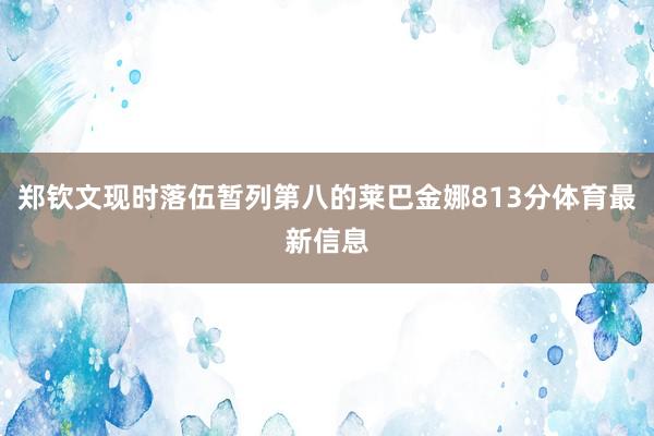 郑钦文现时落伍暂列第八的莱巴金娜813分体育最新信息