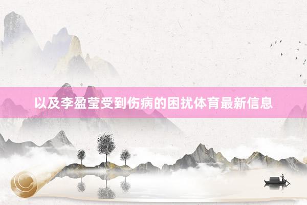 以及李盈莹受到伤病的困扰体育最新信息