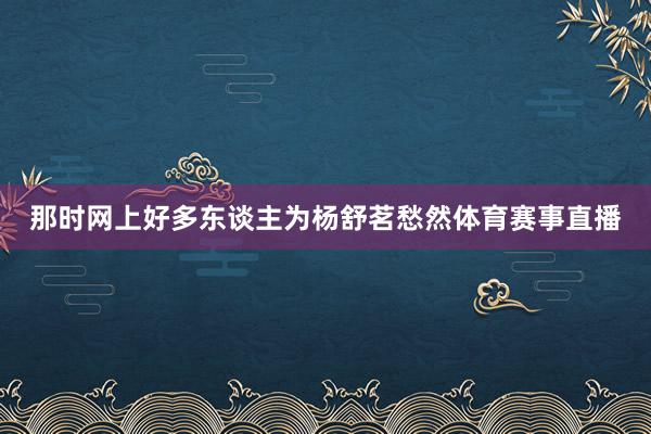 那时网上好多东谈主为杨舒茗愁然体育赛事直播