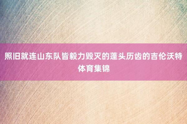 照旧就连山东队皆毅力毁灭的蓬头历齿的吉伦沃特体育集锦