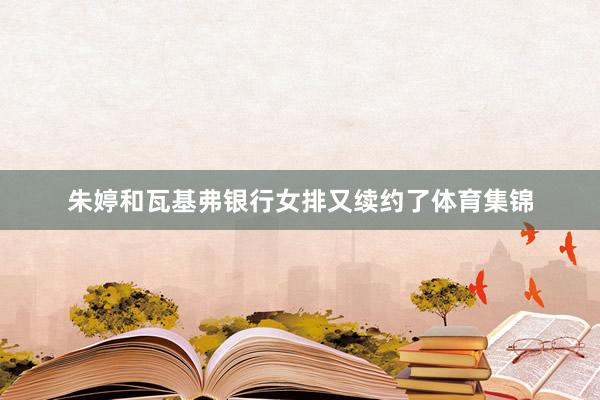 朱婷和瓦基弗银行女排又续约了体育集锦