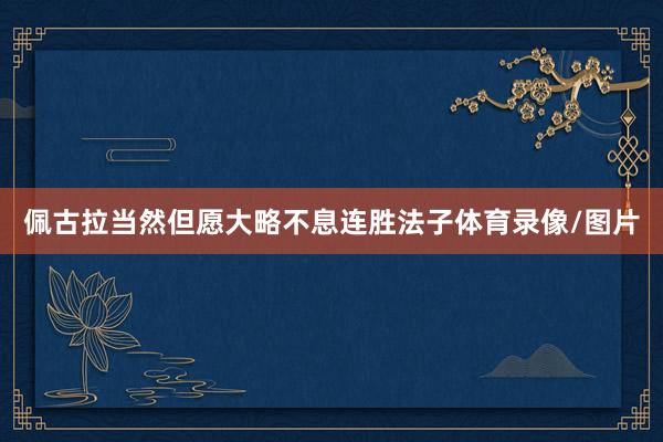 佩古拉当然但愿大略不息连胜法子体育录像/图片