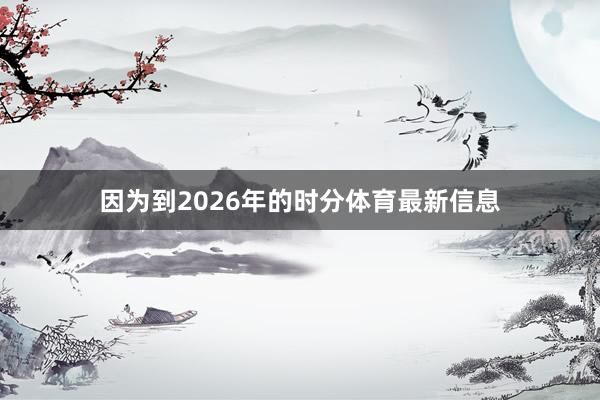 因为到2026年的时分体育最新信息
