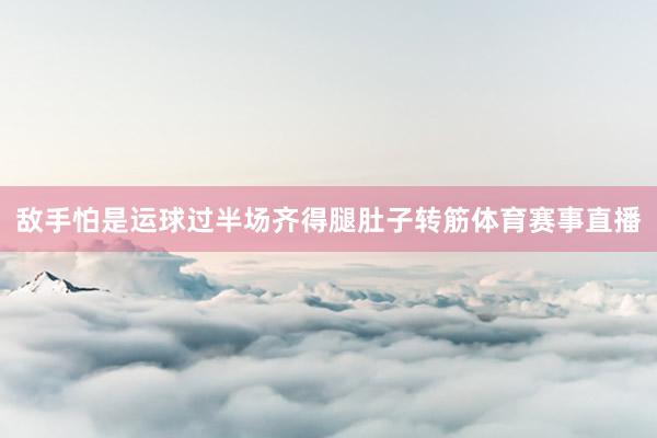 敌手怕是运球过半场齐得腿肚子转筋体育赛事直播